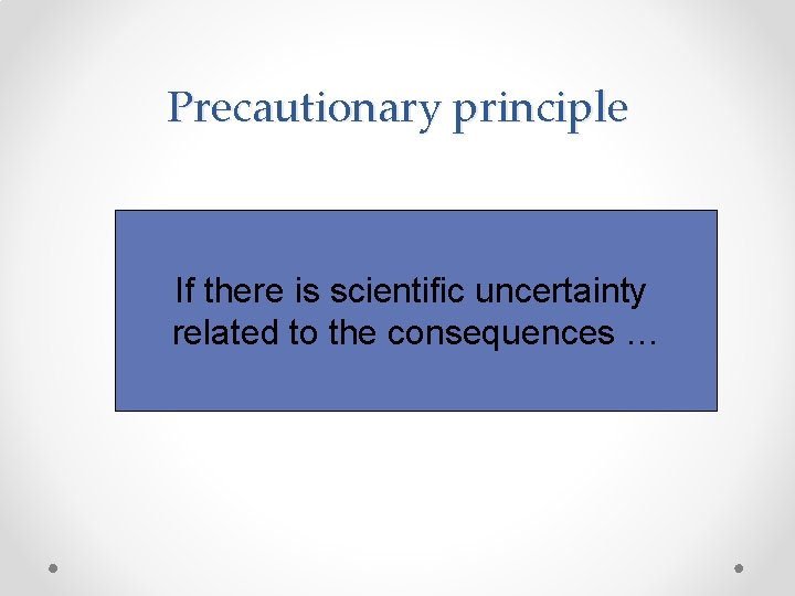 Precautionary principle If there is scientific uncertainty related to the consequences … 