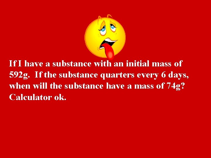 If I have a substance with an initial mass of 592 g. If the