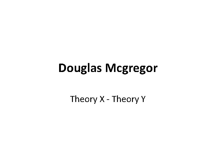 Douglas Mcgregor Theory X - Theory Y Douglas Mcgregor Theory X - Theory Y