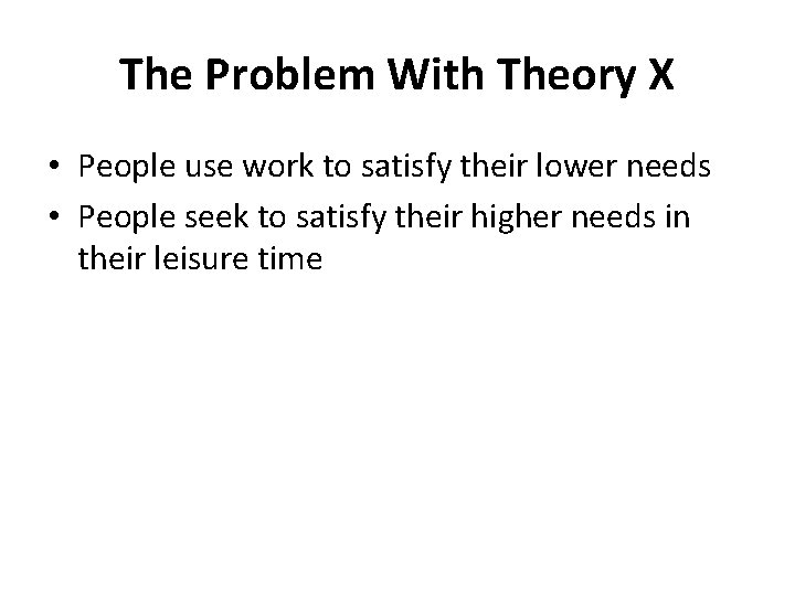 The Problem With Theory X • People use work to satisfy their lower needs The Problem With Theory X • People use work to satisfy their lower needs