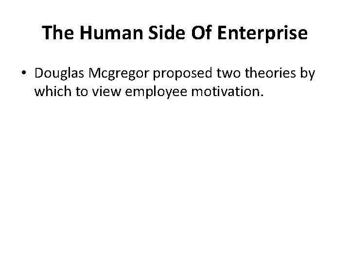 The Human Side Of Enterprise • Douglas Mcgregor proposed two theories by which to