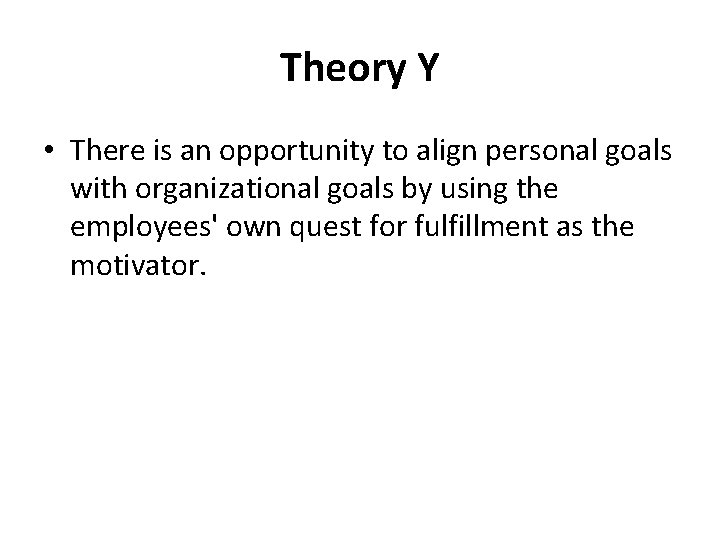 Theory Y • There is an opportunity to align personal goals with organizational goals Theory Y • There is an opportunity to align personal goals with organizational goals