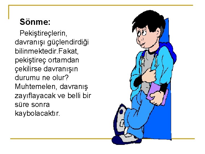 Sönme: Pekiştireçlerin, davranışı güçlendirdiği bilinmektedir. Fakat, pekiştireç ortamdan çekilirse davranışın durumu ne olur? Muhtemelen,