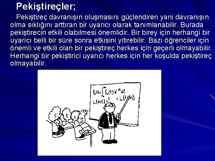 Pekiştireçler; Pekiştireç davranışın oluşmasını güçlendiren yani davranışın olma sıklığını arttıran bir uyarıcı olarak tanımlanabilir.