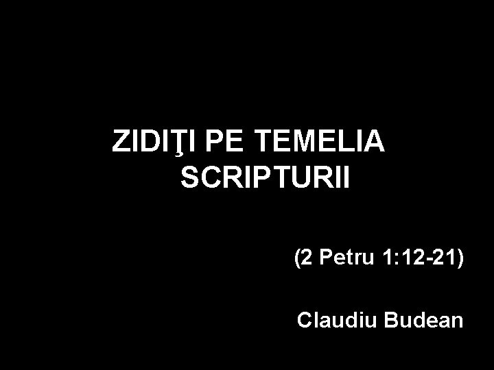 ZIDIŢI PE TEMELIA SCRIPTURII (2 Petru 1: 12 -21) Claudiu Budean ZIDIŢI PE TEMELIA SCRIPTURII (2 Petru 1: 12 -21) Claudiu Budean