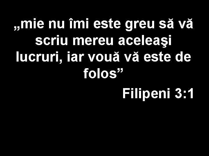 „mie nu îmi este greu să vă scriu mereu aceleaşi lucruri, iar vouă vă „mie nu îmi este greu să vă scriu mereu aceleaşi lucruri, iar vouă vă