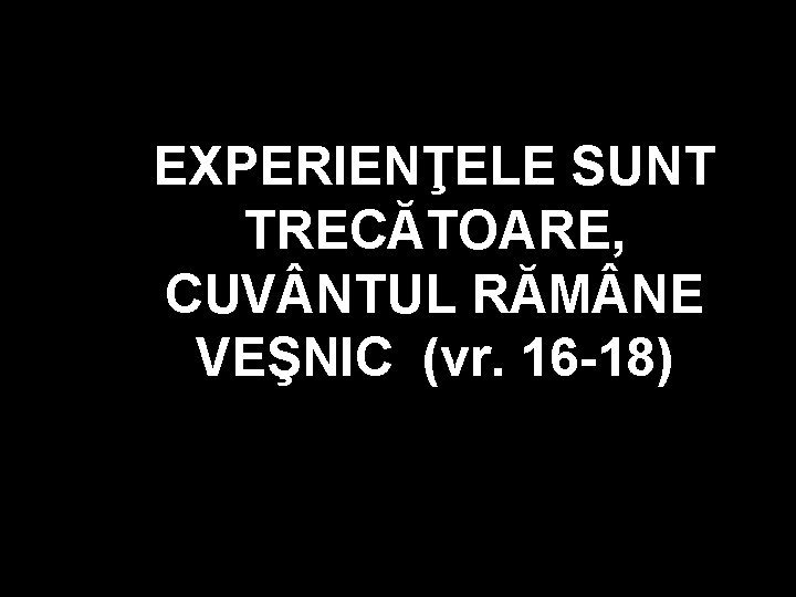 EXPERIENŢELE SUNT TRECĂTOARE, CUV NTUL RĂM NE VEŞNIC (vr. 16 -18) EXPERIENŢELE SUNT TRECĂTOARE, CUV NTUL RĂM NE VEŞNIC (vr. 16 -18)