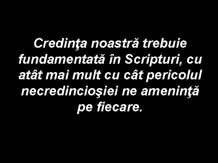 Credinţa noastră trebuie fundamentată în Scripturi, cu atât mai mult cu cât pericolul necredincioşiei Credinţa noastră trebuie fundamentată în Scripturi, cu atât mai mult cu cât pericolul necredincioşiei