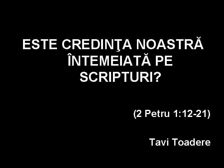 ESTE CREDINŢA NOASTRĂ ÎNTEMEIATĂ PE SCRIPTURI? (2 Petru 1: 12 -21) Tavi Toadere ESTE CREDINŢA NOASTRĂ ÎNTEMEIATĂ PE SCRIPTURI? (2 Petru 1: 12 -21) Tavi Toadere