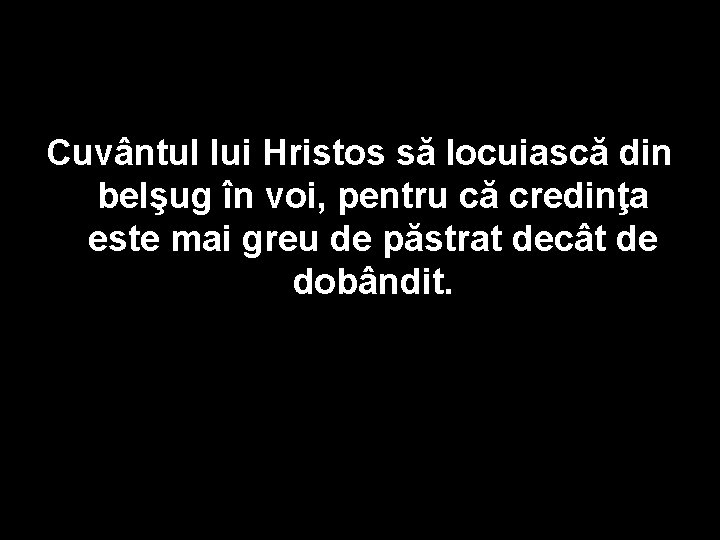 Cuvântul lui Hristos să locuiască din belşug în voi, pentru că credinţa este mai Cuvântul lui Hristos să locuiască din belşug în voi, pentru că credinţa este mai