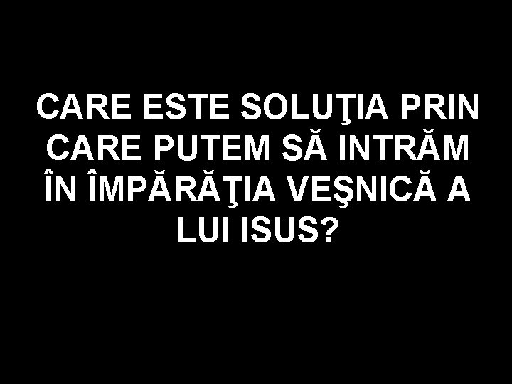 CARE ESTE SOLUŢIA PRIN CARE PUTEM SĂ INTRĂM ÎN ÎMPĂRĂŢIA VEŞNICĂ A LUI ISUS? CARE ESTE SOLUŢIA PRIN CARE PUTEM SĂ INTRĂM ÎN ÎMPĂRĂŢIA VEŞNICĂ A LUI ISUS?