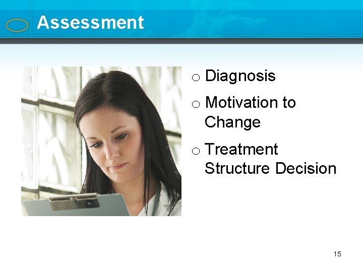 Assessment o Diagnosis o Motivation to Change o Treatment Structure Decision 15 