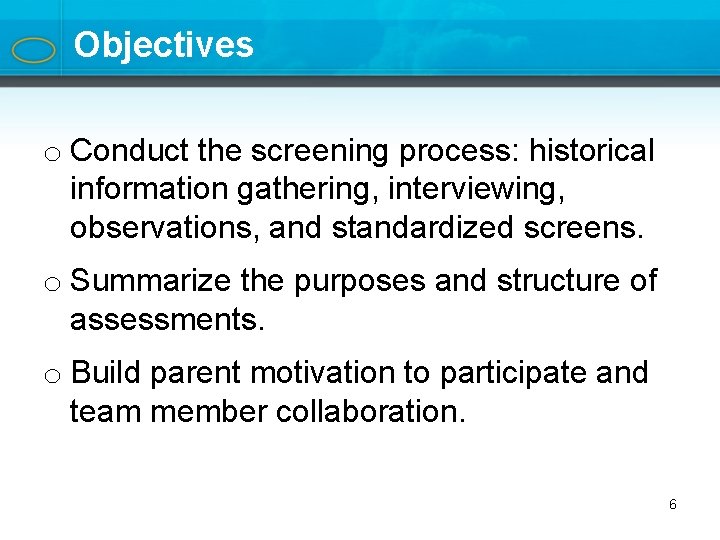 Objectives o Conduct the screening process: historical information gathering, interviewing, observations, and standardized screens.
