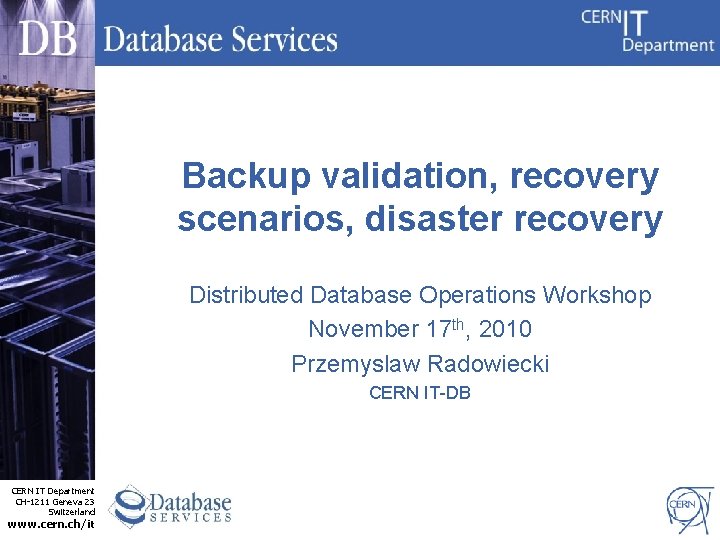 Backup validation, recovery scenarios, disaster recovery Distributed Database Operations Workshop November 17 th, 2010