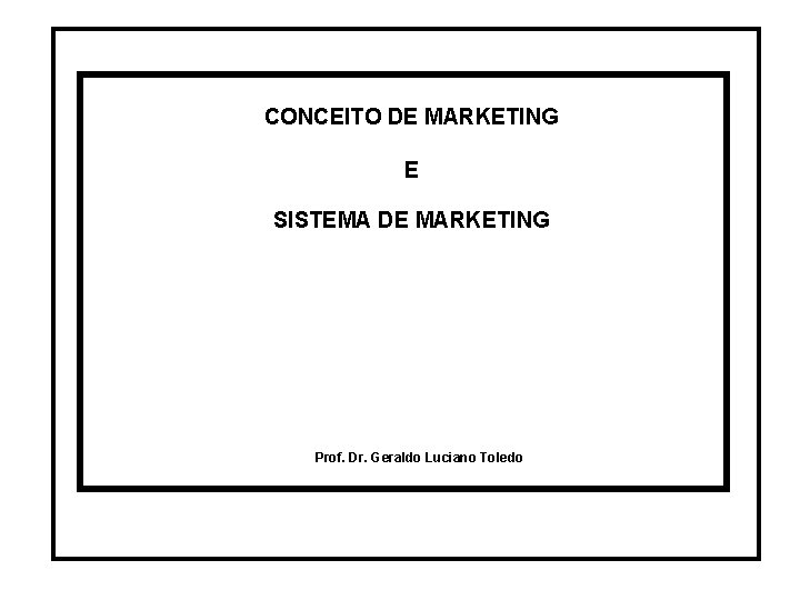 CONCEITO DE MARKETING E SISTEMA DE MARKETING Prof. Dr. Geraldo Luciano Toledo CONCEITO DE MARKETING E SISTEMA DE MARKETING Prof. Dr. Geraldo Luciano Toledo