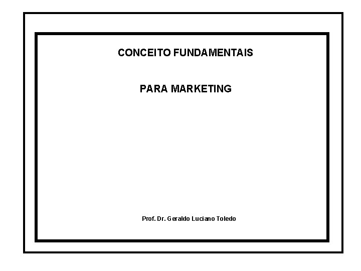 CONCEITO FUNDAMENTAIS PARA MARKETING Prof. Dr. Geraldo Luciano Toledo CONCEITO FUNDAMENTAIS PARA MARKETING Prof. Dr. Geraldo Luciano Toledo
