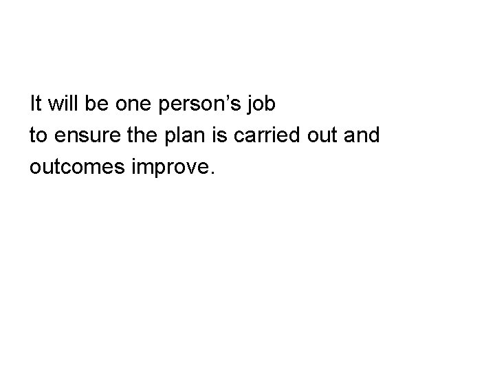 It will be one person’s job to ensure the plan is carried out and