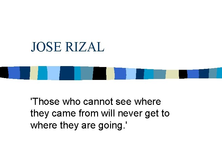 JOSE RIZAL 'Those who cannot see where they came from will never get to