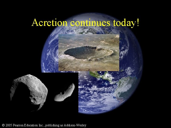 Acretion continues today! © 2005 Pearson Education Inc. , publishing as Addison-Wesley 