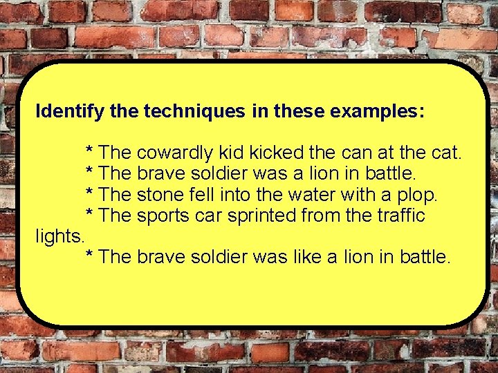 Identify the techniques in these examples: * The cowardly kid kicked the can at