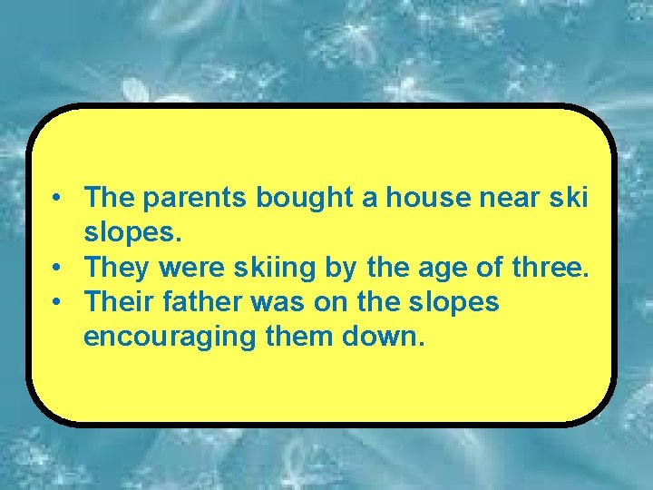  • The parents bought a house near ski slopes. • They were skiing