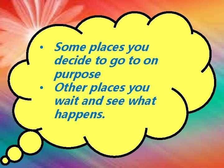  • Some places you decide to go to on purpose • Other places