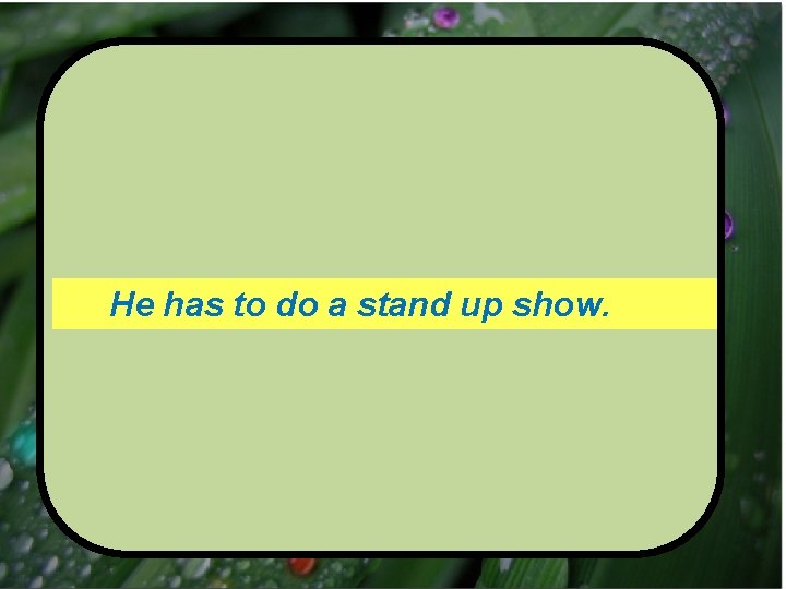 He has to do a stand up show. 