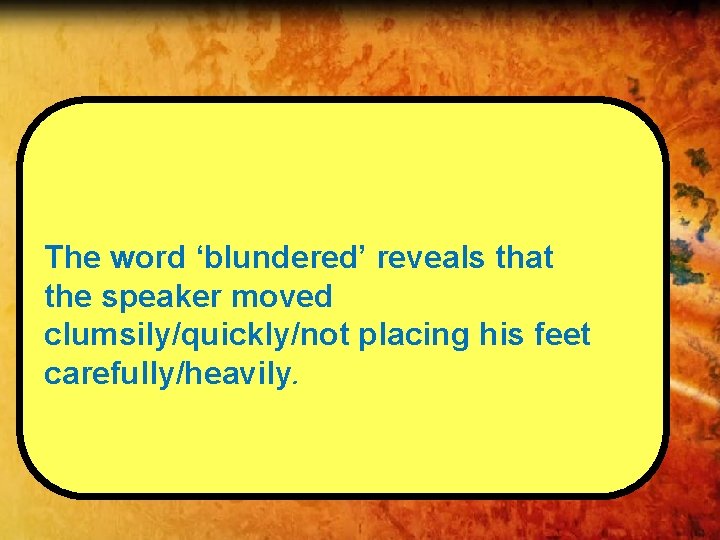 The word ‘blundered’ reveals that the speaker moved clumsily/quickly/not placing his feet carefully/heavily. 