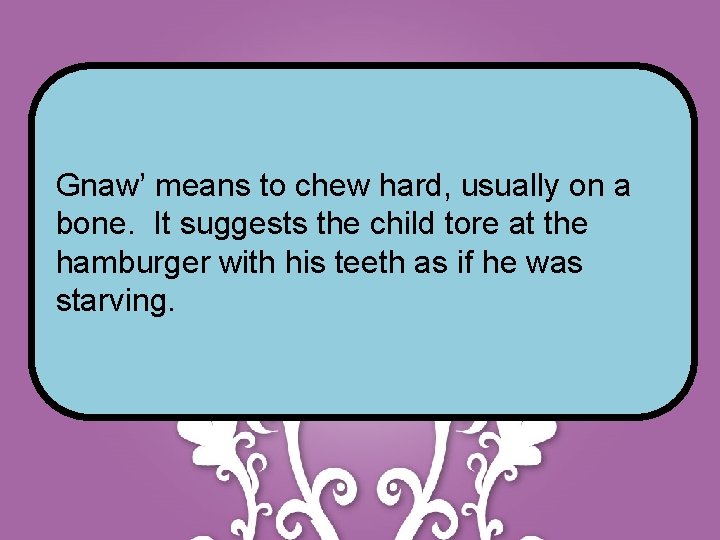 Gnaw’ means to chew hard, usually on a bone. It suggests the child tore