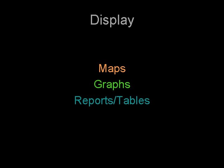 Display Maps Graphs Reports/Tables 