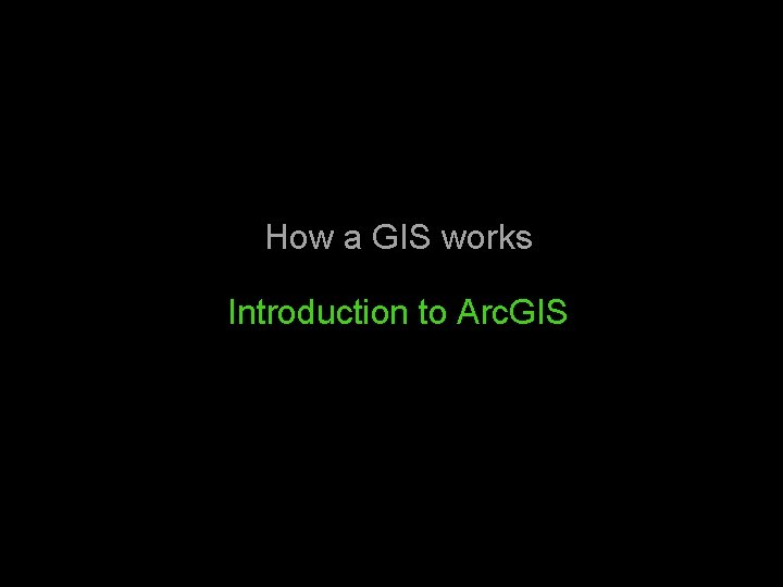 How a GIS works Introduction to Arc. GIS 