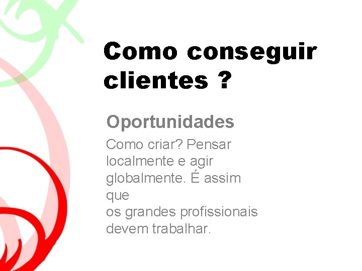 Como conseguir clientes ? Oportunidades Como criar? Pensar localmente e agir globalmente. É assim