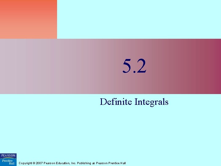 5. 2 Definite Integrals Copyright © 2007 Pearson Education, Inc. Publishing as Pearson Prentice