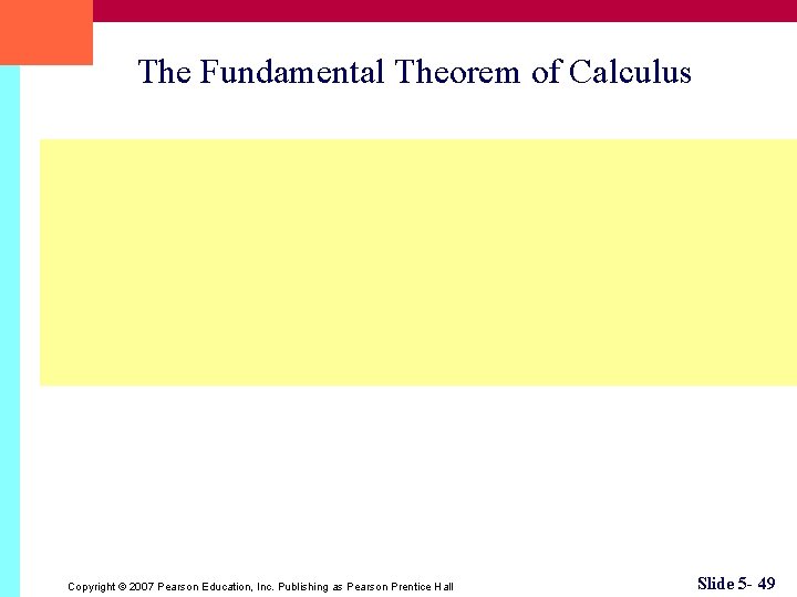 The Fundamental Theorem of Calculus Copyright © 2007 Pearson Education, Inc. Publishing as Pearson