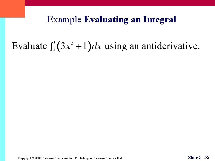 Example Evaluating an Integral Copyright © 2007 Pearson Education, Inc. Publishing as Pearson Prentice