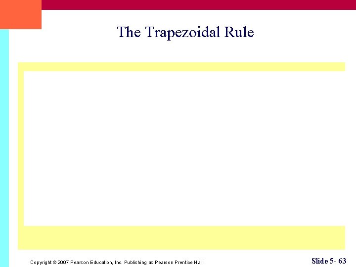 The Trapezoidal Rule Copyright © 2007 Pearson Education, Inc. Publishing as Pearson Prentice Hall