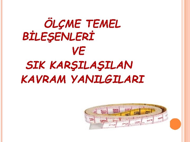 ÖLÇME TEMEL BİLEŞENLERİ VE SIK KARŞILAN KAVRAM YANILGILARI 