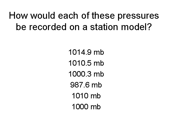 How would each of these pressures be recorded on a station model? 1014. 9 How would each of these pressures be recorded on a station model? 1014. 9