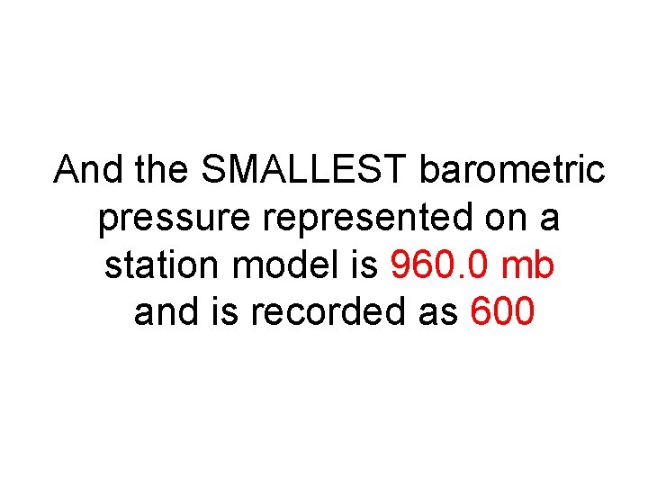 And the SMALLEST barometric pressure represented on a station model is 960. 0 mb And the SMALLEST barometric pressure represented on a station model is 960. 0 mb