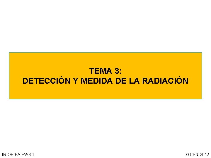 TEMA 3: DETECCIÓN Y MEDIDA DE LA RADIACIÓN IR-OP-BA-PW 3 -1 © CSN-2012 TEMA 3: DETECCIÓN Y MEDIDA DE LA RADIACIÓN IR-OP-BA-PW 3 -1 © CSN-2012