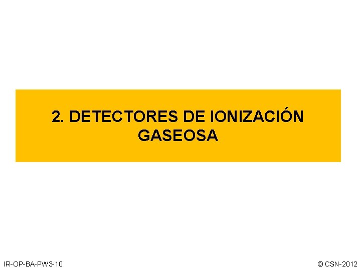 2. DETECTORES DE IONIZACIÓN GASEOSA IR-OP-BA-PW 3 -10 © CSN-2012 2. DETECTORES DE IONIZACIÓN GASEOSA IR-OP-BA-PW 3 -10 © CSN-2012