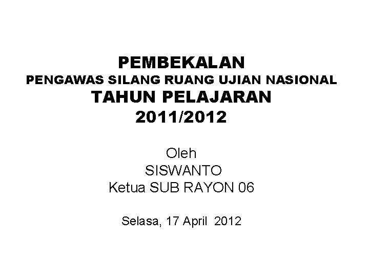 PEMBEKALAN PENGAWAS SILANG RUANG UJIAN NASIONAL TAHUN PELAJARAN 2011/2012 Oleh SISWANTO Ketua SUB RAYON