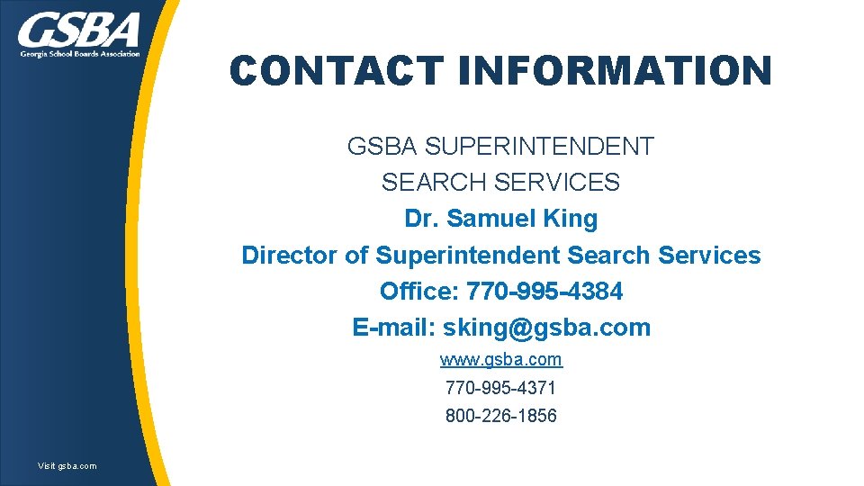 CONTACT INFORMATION GSBA SUPERINTENDENT SEARCH SERVICES Dr. Samuel King Director of Superintendent Search Services CONTACT INFORMATION GSBA SUPERINTENDENT SEARCH SERVICES Dr. Samuel King Director of Superintendent Search Services