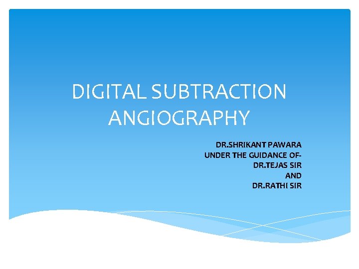 DIGITAL SUBTRACTION ANGIOGRAPHY DR. SHRIKANT PAWARA UNDER THE GUIDANCE OFDR. TEJAS SIR AND DR.