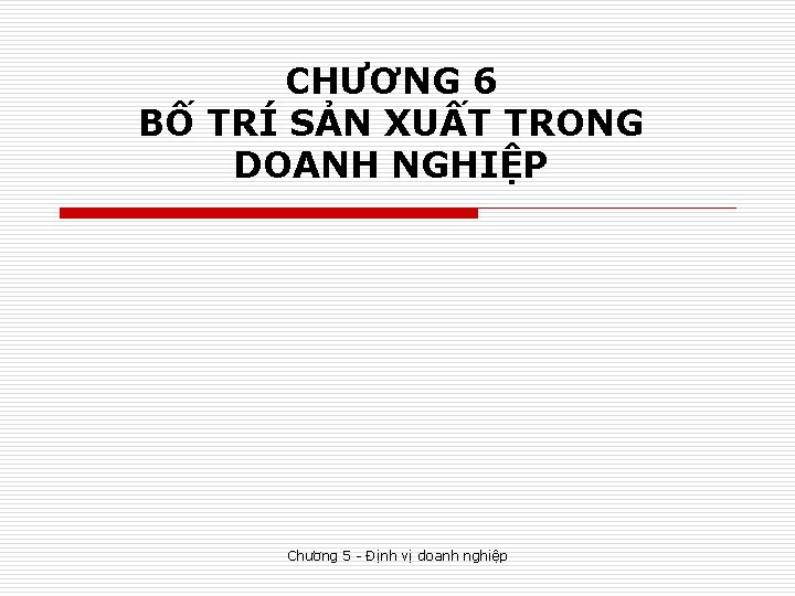 CHƯƠNG 6 BỐ TRÍ SẢN XUẤT TRONG DOANH NGHIỆP Chương 5 - Định vị