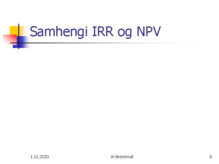 Samhengi IRR og NPV 1. 11. 2020 Arðsemimat 6 