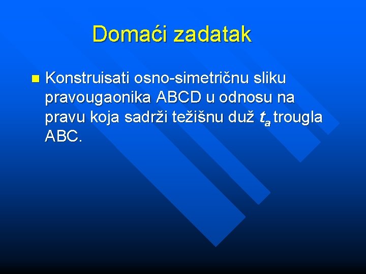 Domaći zadatak n Konstruisati osno-simetričnu sliku pravougaonika ABCD u odnosu na pravu koja sadrži