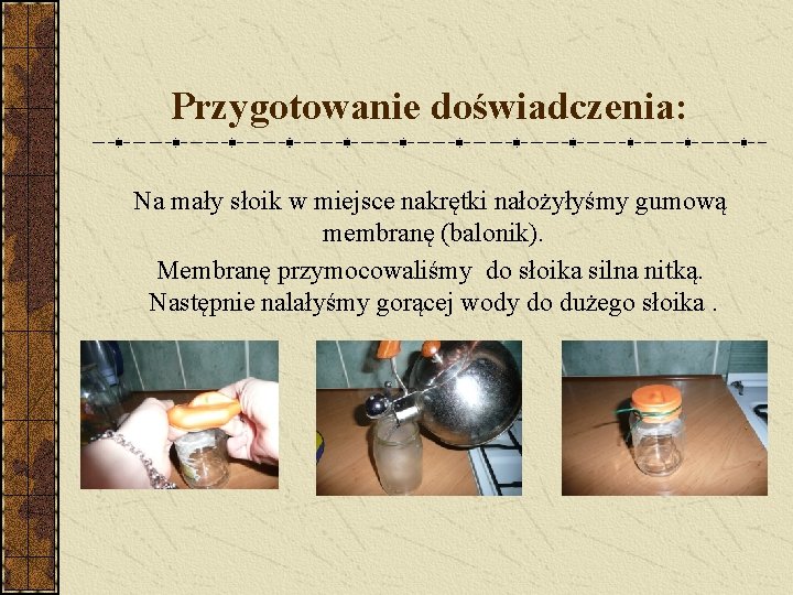 Przygotowanie doświadczenia: Na mały słoik w miejsce nakrętki nałożyłyśmy gumową membranę (balonik). Membranę przymocowaliśmy