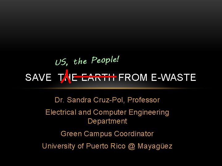 US, the People! SAVE THE EARTH FROM E-WASTE Dr. Sandra Cruz-Pol, Professor Electrical and