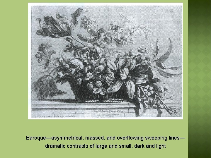 Baroque—asymmetrical, massed, and overflowing sweeping lines— dramatic contrasts of large and small, dark and